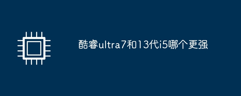 酷睿ultra7和13代i5哪个更强