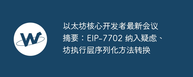 以太坊核心开发者最新会议摘要：EIP-7702 纳入疑虑、坊执行层序列化方法转换