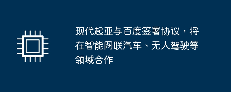 现代起亚与百度签署协议，将在智能网联汽车、无人驾驶等领域合作