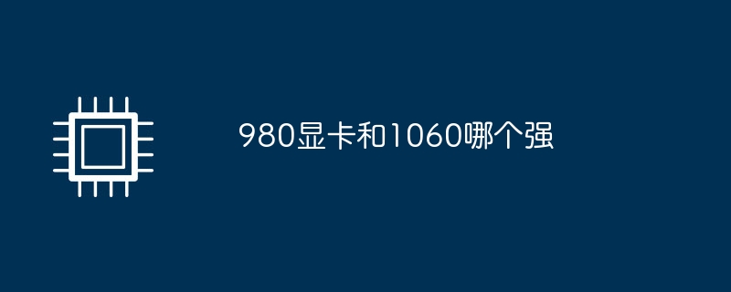 980显卡和1060哪个强