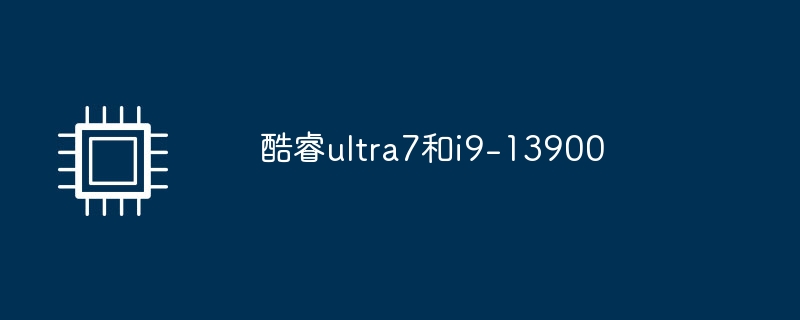 酷睿ultra7和i9-13900