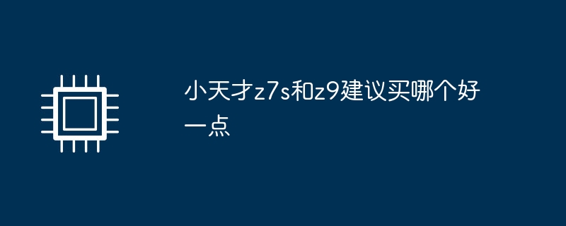 小天才z7s和z9建议买哪个好一点