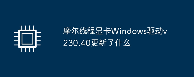 摩尔线程显卡Windows驱动v230.40更新了什么