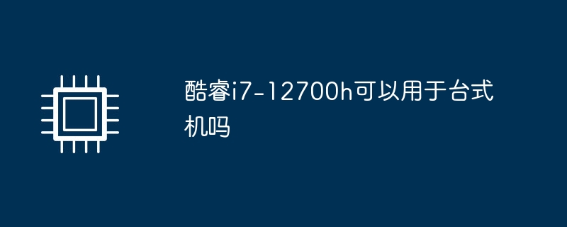 酷睿i7-12700h可以用于台式机吗