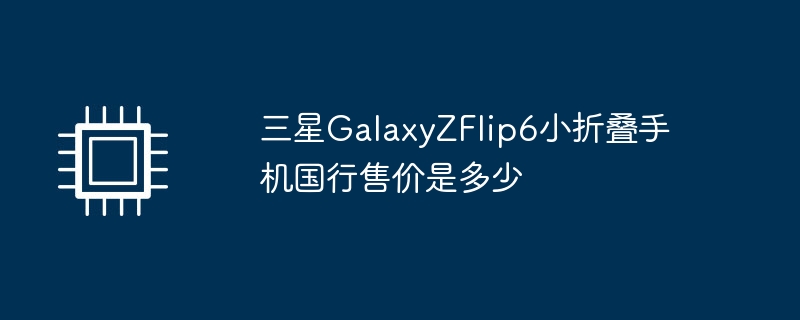 三星GalaxyZFlip6小折叠手机国行售价是多少