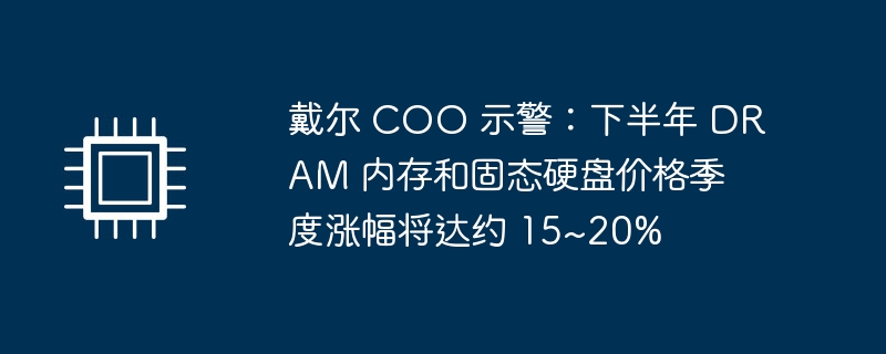 戴尔 COO 示警：下半年 DRAM 内存和固态硬盘价格季度涨幅将达约 15~20%