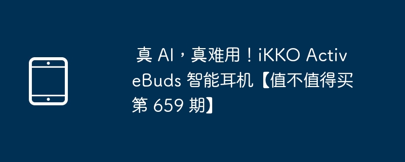  真 AI，真难用！iKKO ActiveBuds 智能耳机【值不值得买第 659 期】 