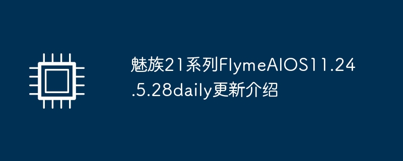 魅族21系列FlymeAIOS11.24.5.28daily更新介绍