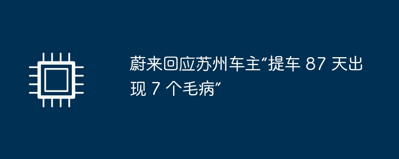 蔚来回应苏州车主“提车 87 天出现 7 个毛病”