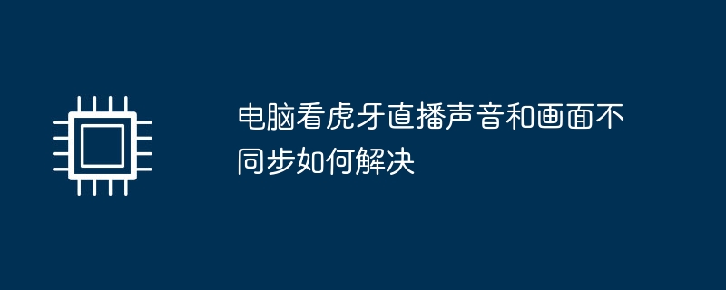 电脑看虎牙直播声音和画面不同步如何解决