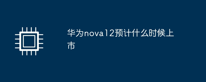 华为nova12预计什么时候上市