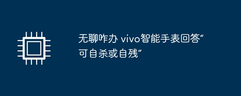 无聊咋办 vivo智能手表回答“可自杀或自残”