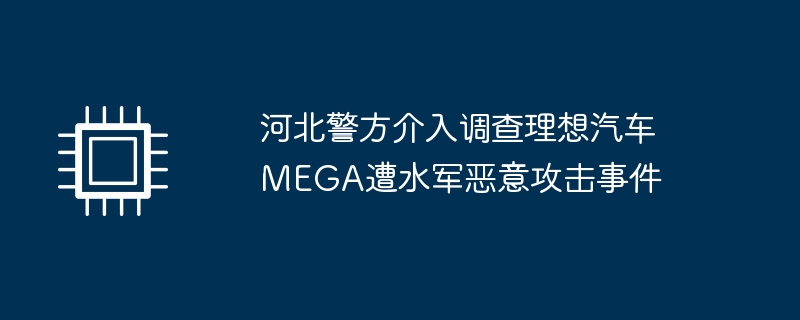 河北警方介入调查理想汽车MEGA遭水军恶意攻击事件