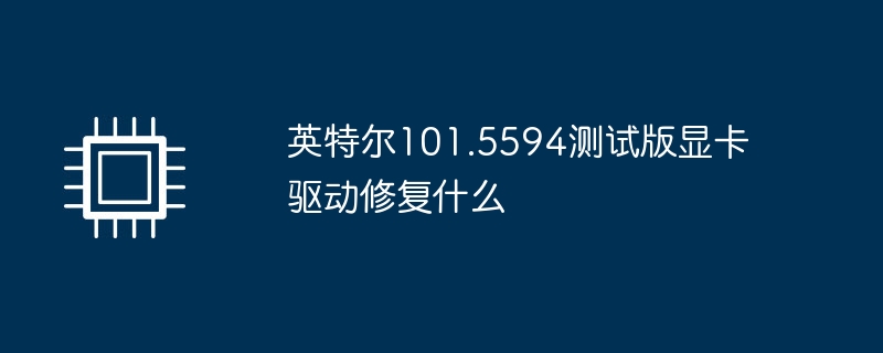 英特尔101.5594测试版显卡驱动修复什么