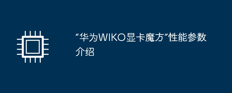 “华为WIKO显卡魔方”性能参数介绍