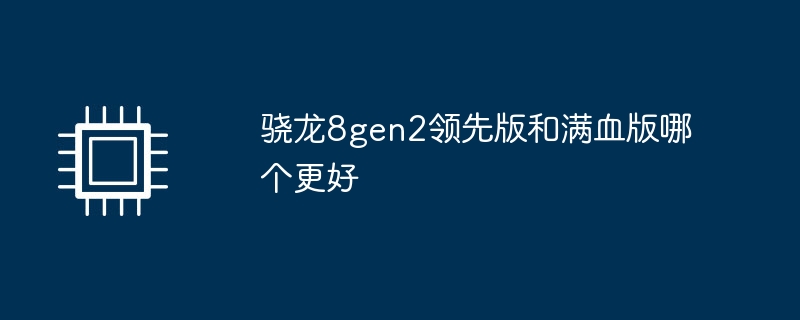 骁龙8gen2领先版和满血版哪个更好