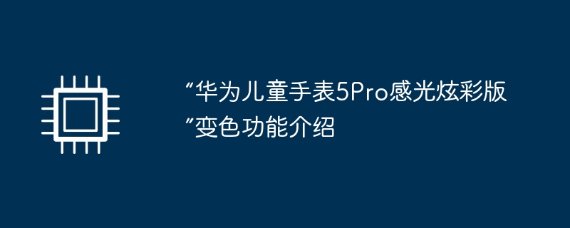 “华为儿童手表5Pro感光炫彩版”变色功能介绍