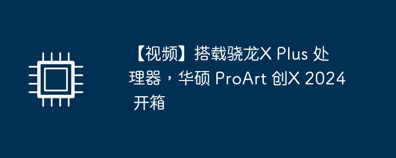 【视频】搭载骁龙X Plus 处理器，华硕 ProArt 创X 2024 开箱