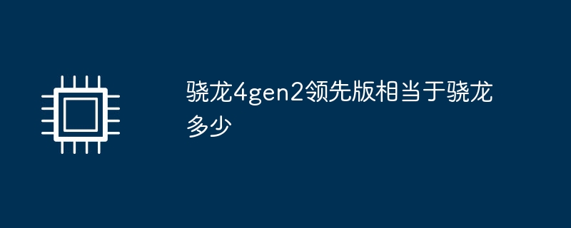 骁龙4gen2领先版相当于骁龙多少