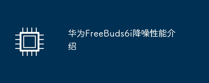 华为FreeBuds6i降噪性能介绍