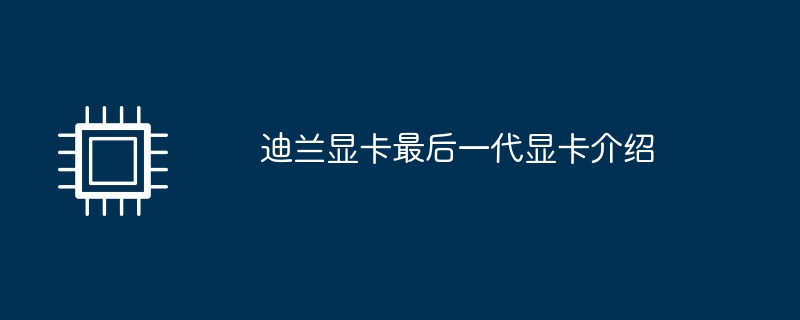 迪兰显卡最后一代显卡介绍