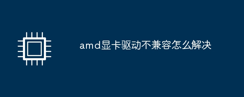 amd显卡驱动不兼容怎么解决