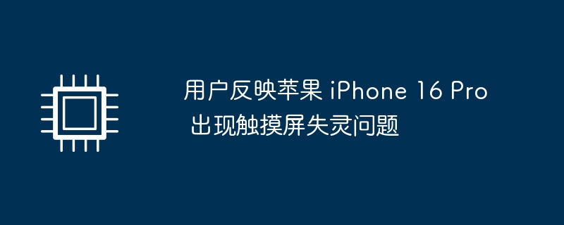 用户反映苹果 iPhone 16 Pro 出现触摸屏失灵问题