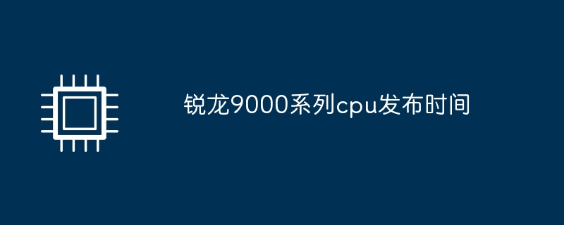 锐龙9000系列cpu发布时间