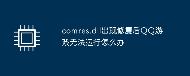 comres.dll出现修复后QQ游戏无法运行怎么办