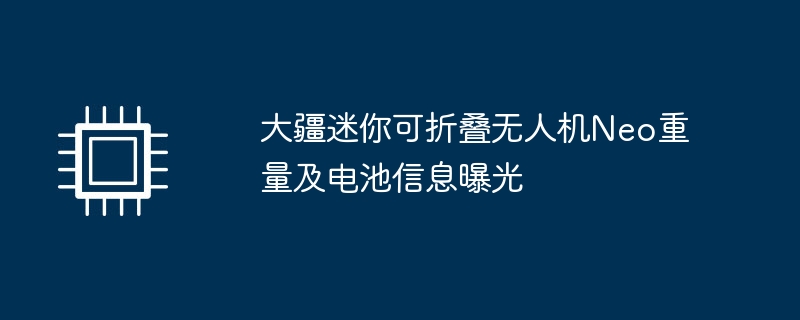 大疆迷你可折叠无人机Neo重量及电池信息曝光