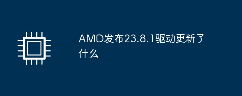 AMD发布23.8.1驱动更新了什么