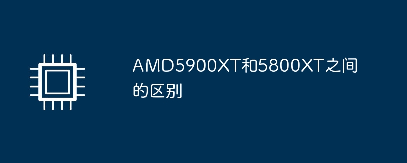 AMD5900XT和5800XT之间的区别