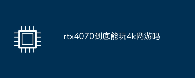 rtx4070到底能玩4k网游吗