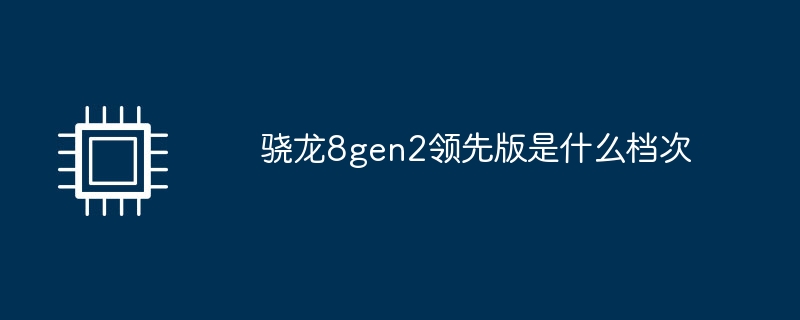 骁龙8gen2领先版是什么档次