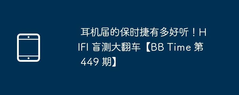  耳机届的保时捷有多好听！HIFI 盲测大翻车【BB Time 第 449 期】 