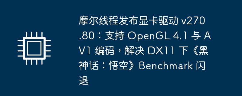 摩尔线程发布显卡驱动 v270.80：支持 OpenGL 4.1 与 AV1 编码，解决 DX11 下《黑神话：悟空》Benchmark 闪退