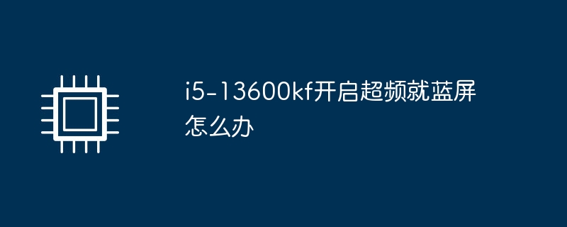 i5-13600kf开启超频就蓝屏怎么办