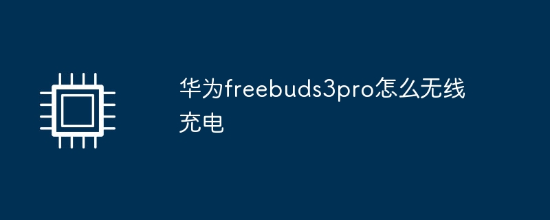 华为freebuds3pro怎么无线充电