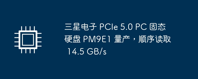 三星电子 PCIe 5.0 PC 固态硬盘 PM9E1 量产，顺序读取 14.5 GB/s