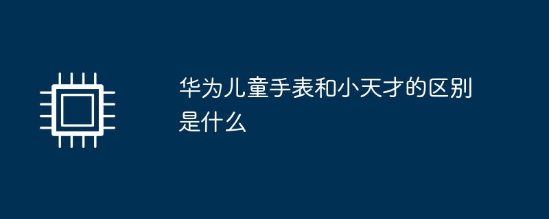 华为儿童手表和小天才的区别是什么