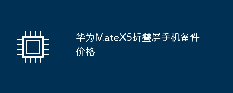 华为MateX5折叠屏手机备件价格