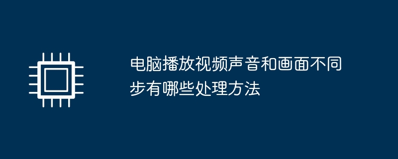 电脑播放视频声音和画面不同步有哪些处理方法