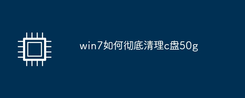 win7如何彻底清理c盘50g