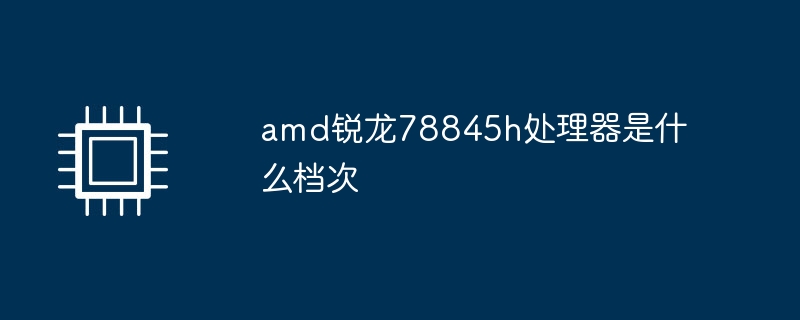 amd锐龙78845h处理器是什么档次