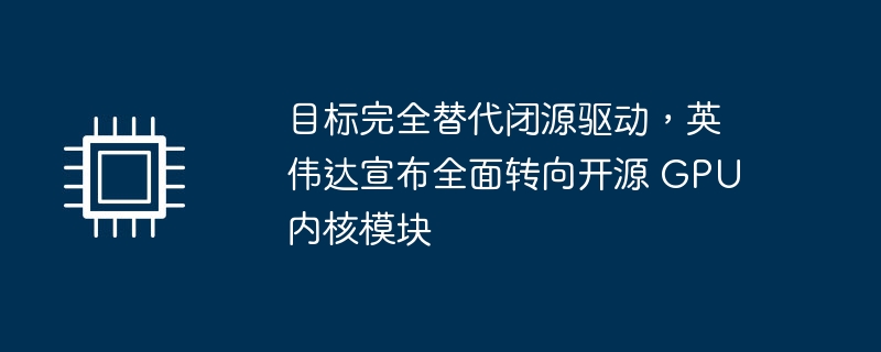 目标完全替代闭源驱动，英伟达宣布全面转向开源 GPU 内核模块