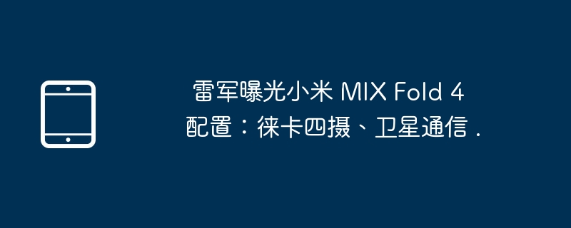  雷军曝光小米 MIX Fold 4 配置：徕卡四摄、卫星通信 .