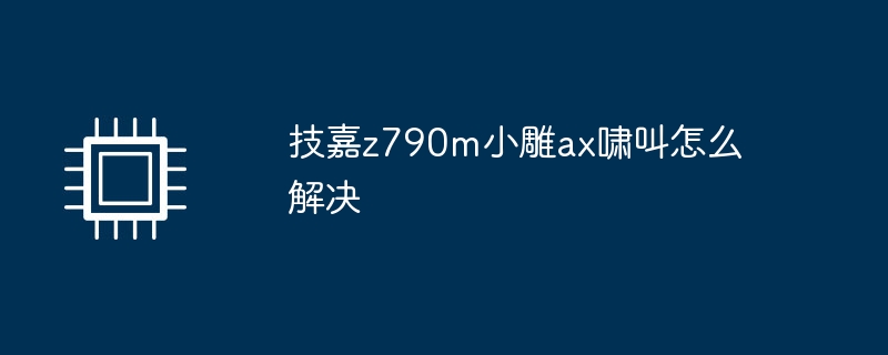 技嘉z790m小雕ax啸叫怎么解决