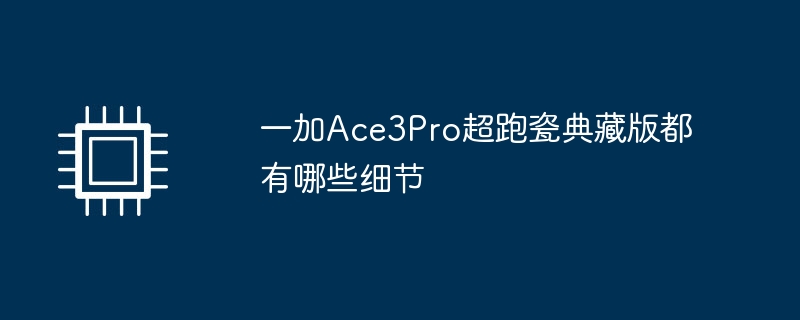 一加Ace3Pro超跑瓷典藏版都有哪些细节