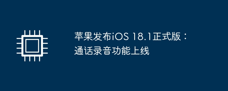 苹果发布iOS 18.1正式版：通话录音功能上线