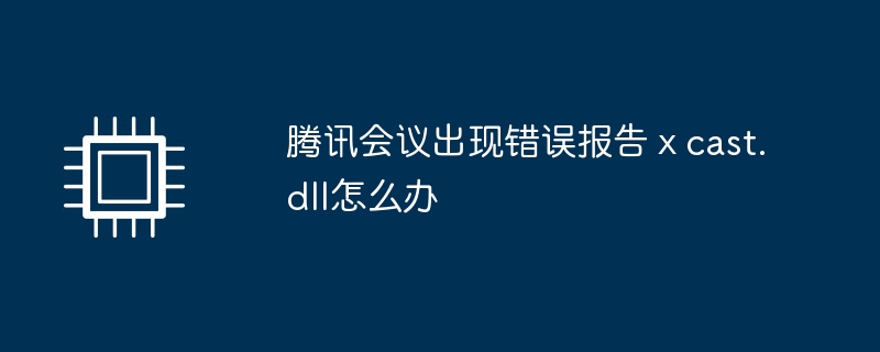 腾讯会议出现错误报告ⅹcast.dll怎么办